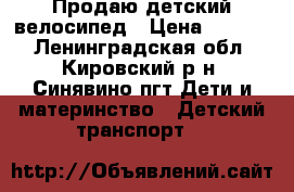 Продаю детский велосипед › Цена ­ 3 500 - Ленинградская обл., Кировский р-н, Синявино пгт Дети и материнство » Детский транспорт   